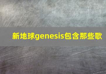 新地球genesis包含那些歌