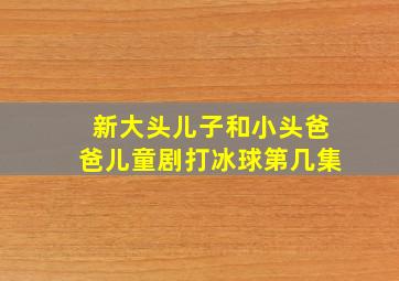 新大头儿子和小头爸爸儿童剧打冰球第几集