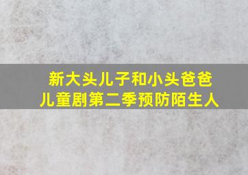 新大头儿子和小头爸爸儿童剧第二季预防陌生人