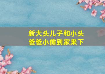 新大头儿子和小头爸爸小偷到家来下