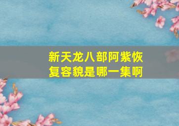 新天龙八部阿紫恢复容貌是哪一集啊