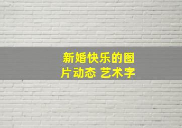 新婚快乐的图片动态 艺术字