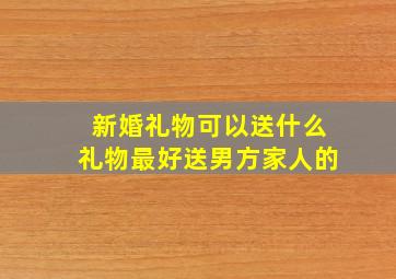 新婚礼物可以送什么礼物最好送男方家人的