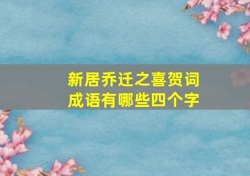 新居乔迁之喜贺词成语有哪些四个字