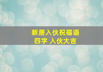 新居入伙祝福语四字 入伙大吉