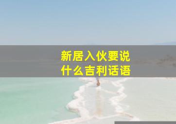 新居入伙要说什么吉利话语