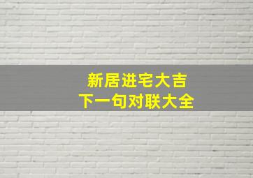 新居进宅大吉下一句对联大全