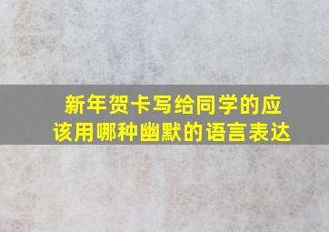 新年贺卡写给同学的应该用哪种幽默的语言表达