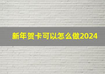 新年贺卡可以怎么做2024