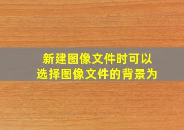 新建图像文件时可以选择图像文件的背景为