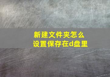 新建文件夹怎么设置保存在d盘里