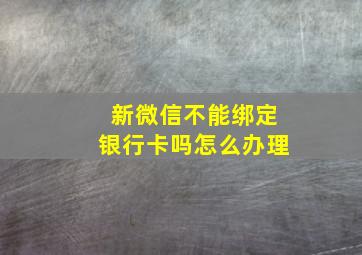 新微信不能绑定银行卡吗怎么办理