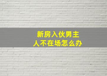 新房入伙男主人不在场怎么办