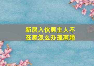 新房入伙男主人不在家怎么办理离婚