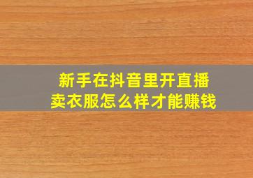 新手在抖音里开直播卖衣服怎么样才能赚钱