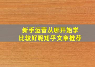 新手运营从哪开始学比较好呢知乎文章推荐