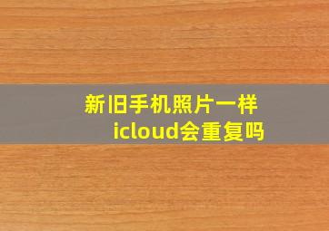 新旧手机照片一样 icloud会重复吗