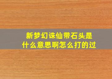 新梦幻诛仙带石头是什么意思啊怎么打的过