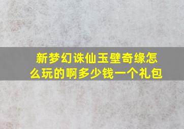 新梦幻诛仙玉壁奇缘怎么玩的啊多少钱一个礼包