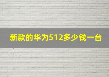 新款的华为512多少钱一台