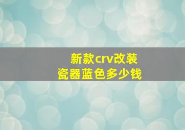 新款crv改装瓷器蓝色多少钱