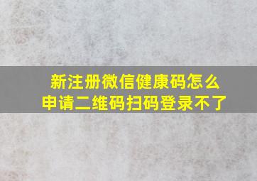 新注册微信健康码怎么申请二维码扫码登录不了