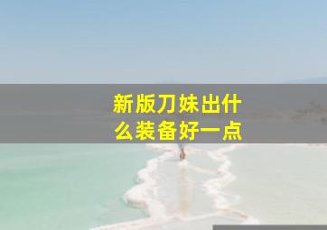 新版刀妹出什么装备好一点