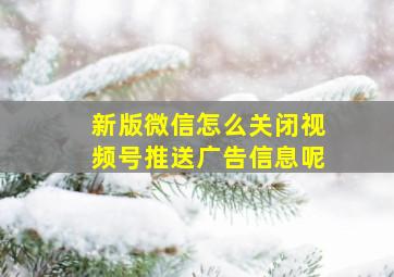 新版微信怎么关闭视频号推送广告信息呢