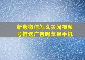 新版微信怎么关闭视频号推送广告呢苹果手机