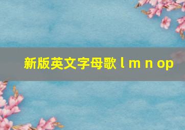 新版英文字母歌 l m n op