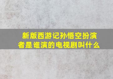 新版西游记孙悟空扮演者是谁演的电视剧叫什么