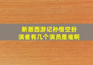 新版西游记孙悟空扮演者有几个演员是谁啊