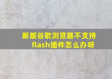 新版谷歌浏览器不支持flash插件怎么办呀