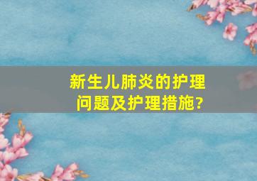 新生儿肺炎的护理问题及护理措施?