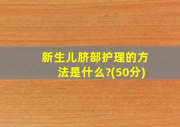 新生儿脐部护理的方法是什么?(50分)