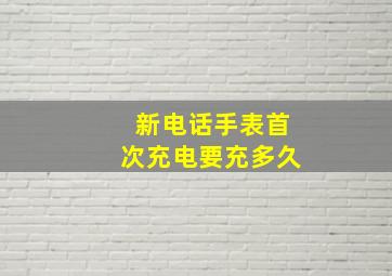 新电话手表首次充电要充多久