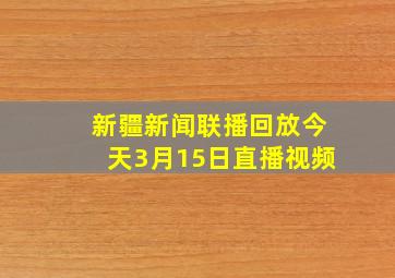 新疆新闻联播回放今天3月15日直播视频