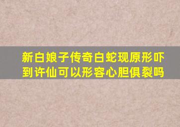 新白娘子传奇白蛇现原形吓到许仙可以形容心胆俱裂吗