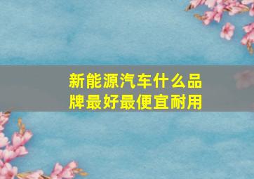 新能源汽车什么品牌最好最便宜耐用