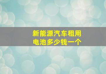 新能源汽车租用电池多少钱一个