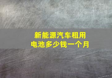 新能源汽车租用电池多少钱一个月