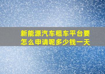 新能源汽车租车平台要怎么申请呢多少钱一天