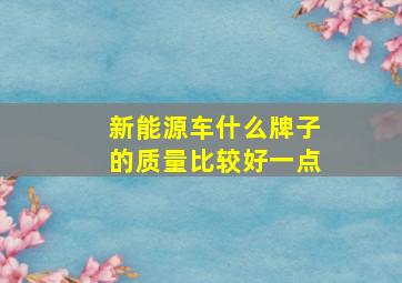 新能源车什么牌子的质量比较好一点