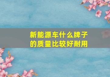 新能源车什么牌子的质量比较好耐用