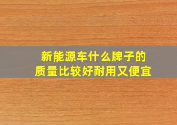 新能源车什么牌子的质量比较好耐用又便宜