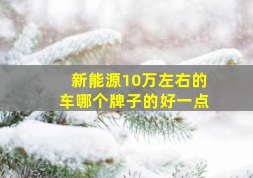 新能源10万左右的车哪个牌子的好一点