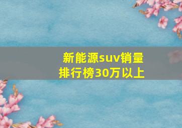 新能源suv销量排行榜30万以上