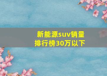 新能源suv销量排行榜30万以下