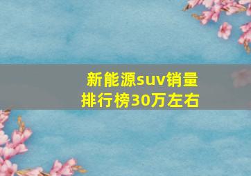 新能源suv销量排行榜30万左右