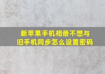 新苹果手机相册不想与旧手机同步怎么设置密码